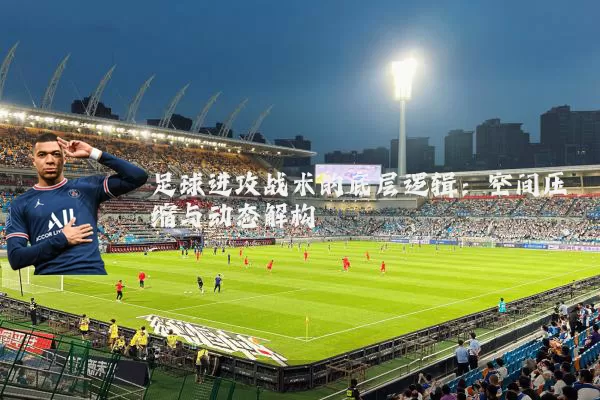 足球进攻战术的底层逻辑：空间压缩与动态解构