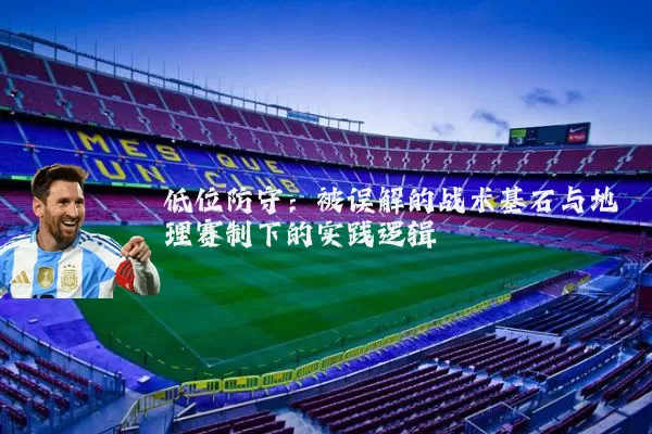 低位防守：被误解的战术基石与地理赛制下的实践逻辑