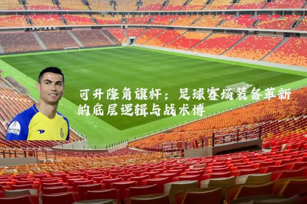 可升降角旗杆：足球赛场装备革新的底层逻辑与战术博弈