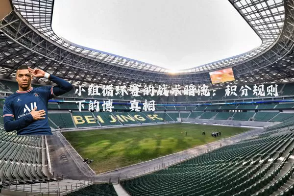 小组循环赛的战术暗流:积分规则下的博弈真相