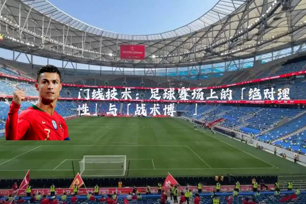 门线技术：足球赛场上的「绝对理性」与「战术博弈」