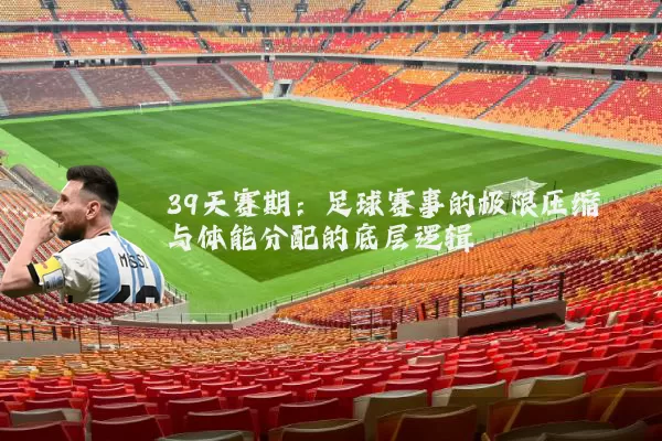 39天赛期:足球赛事的极限压缩与体能分配的底层逻辑