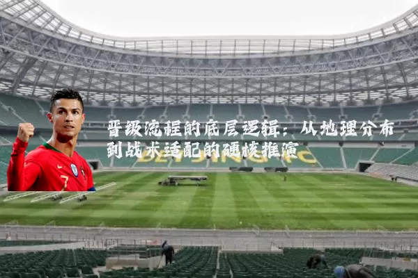 晋级流程的底层逻辑:从地理分布到战术适配的硬核推演