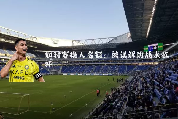 加时赛换人名额:被误解的战术杠杆