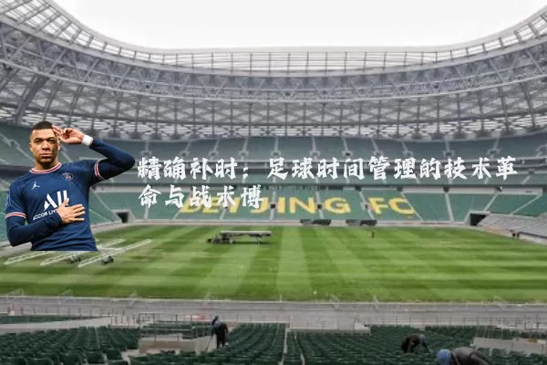 精确补时:足球时间管理的技术革命与战术博弈