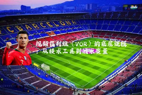 视频裁判组（VOR）的底层逻辑：从技术工具到战术变量