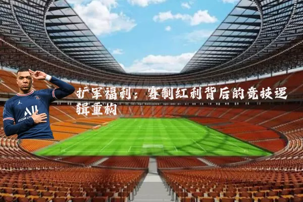 扩军福利:赛制红利背后的竞技逻辑重构