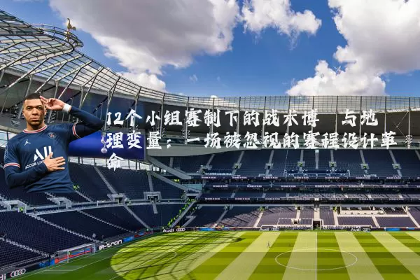 12个小组赛制下的战术博弈与地理变量:一场被忽视的赛程设计革命