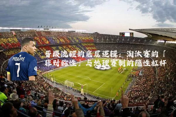 晋级流程的底层逻辑:淘汰赛的「非对称性」与地理赛制的隐性杠杆
