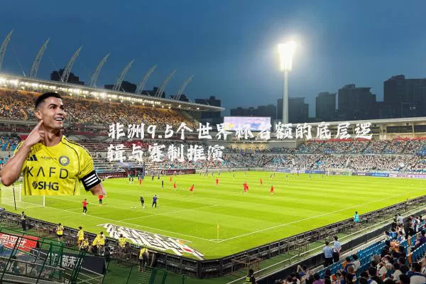 非洲9.5个世界杯名额的底层逻辑与赛制推演