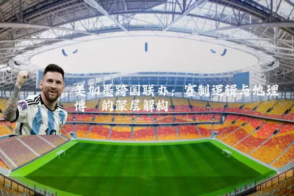 美加墨跨国联办:赛制逻辑与地理博弈的深层解构