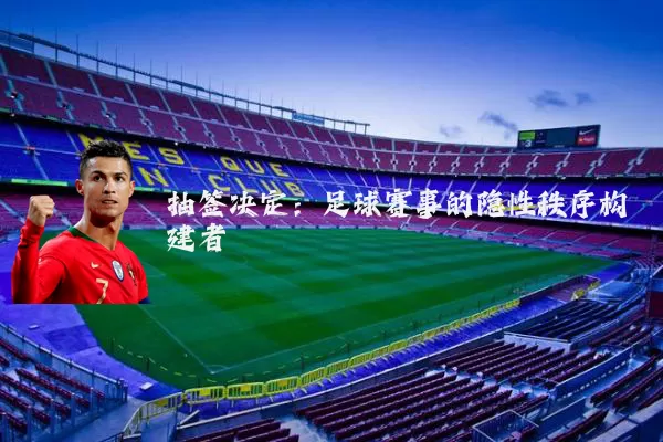 抽签决定:足球赛事的隐性秩序构建者